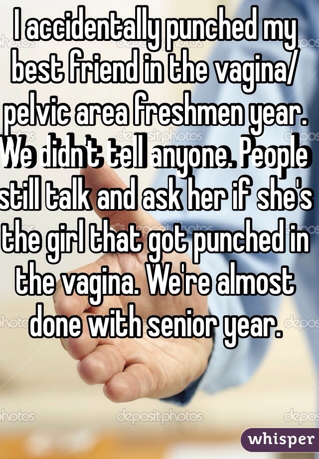 I accidentally punched my best friend in the vagina/pelvic area freshmen year. We didn't tell anyone. People still talk and ask her if she's the girl that got punched in the vagina. We're almost done with senior year. 