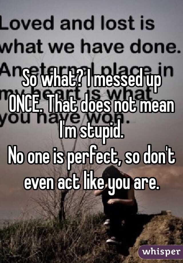 So what? I messed up ONCE. That does not mean I'm stupid. 
No one is perfect, so don't even act like you are. 