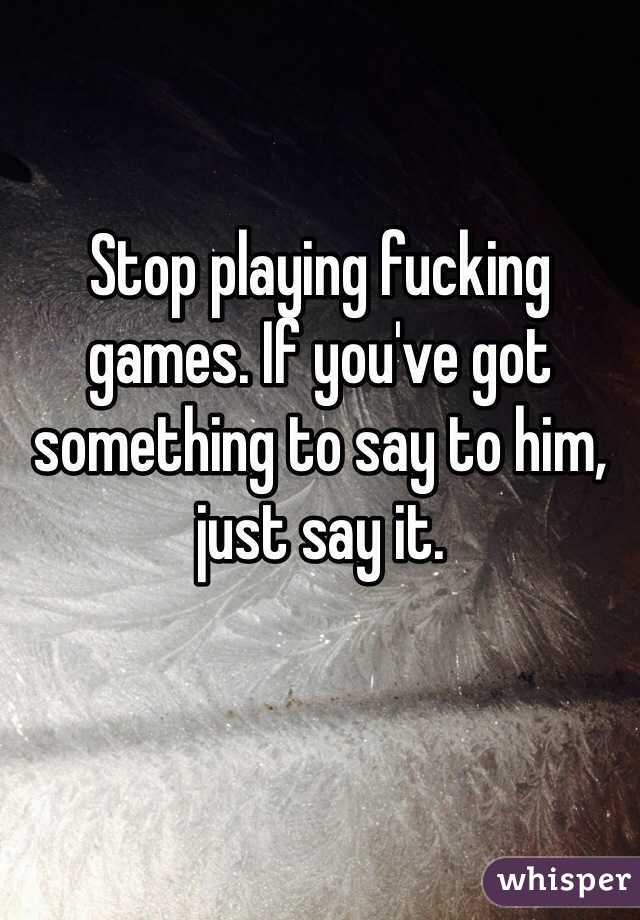 Stop playing fucking games. If you've got something to say to him, just say it. 