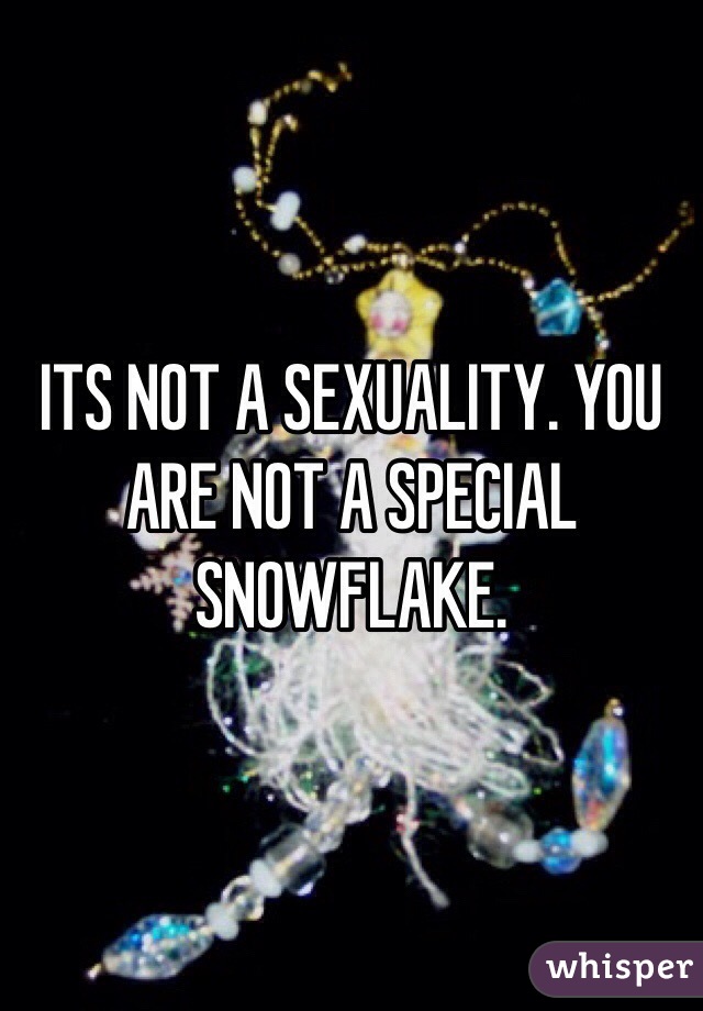 ITS NOT A SEXUALITY. YOU ARE NOT A SPECIAL SNOWFLAKE. 