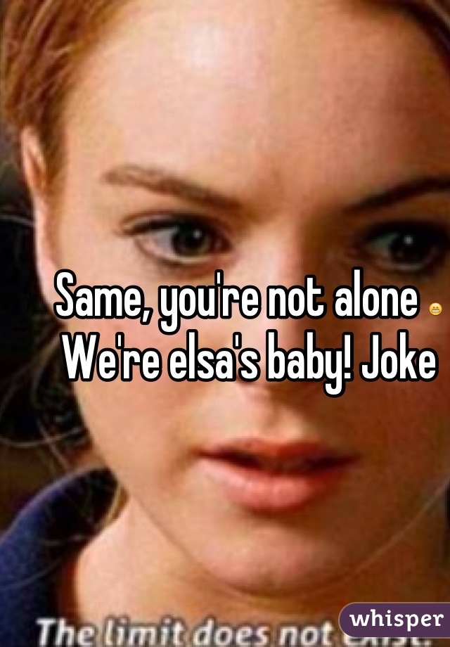 Same, you're not alone 😁
We're elsa's baby! Joke