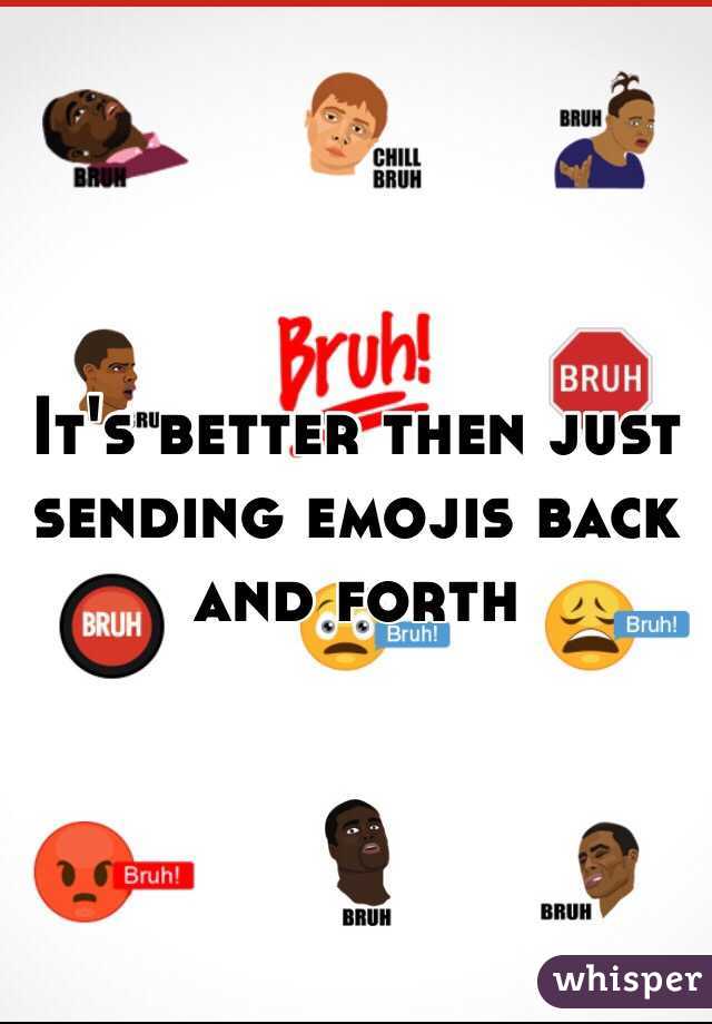 It's better then just sending emojis back and forth 