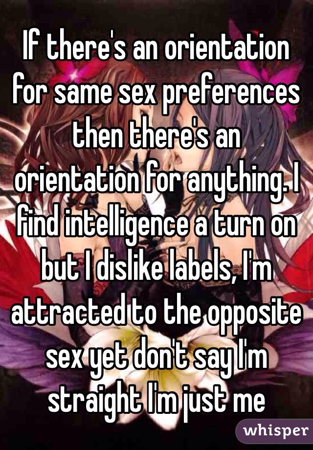 If there's an orientation for same sex preferences then there's an orientation for anything. I find intelligence a turn on but I dislike labels, I'm attracted to the opposite sex yet don't say I'm straight I'm just me 