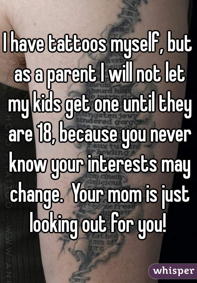 I have tattoos myself, but as a parent I will not let my kids get one until they are 18, because you never know your interests may change.  Your mom is just looking out for you! 