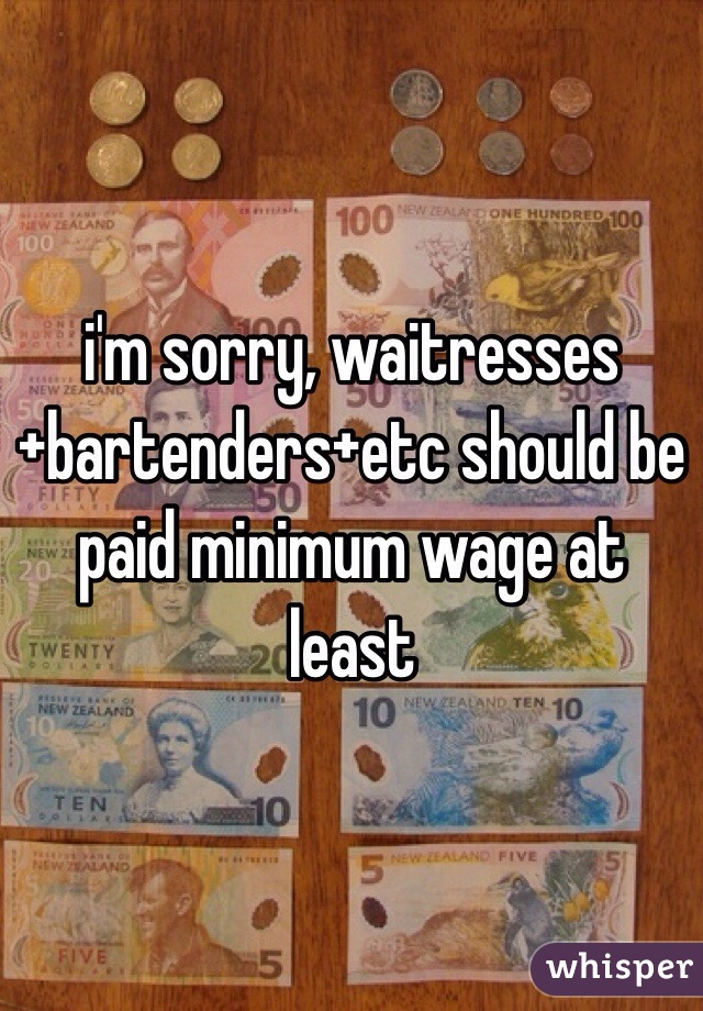 i'm sorry, waitresses+bartenders+etc should be paid minimum wage at least