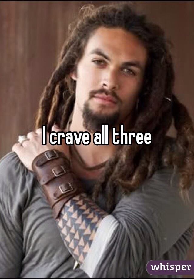 I crave all three