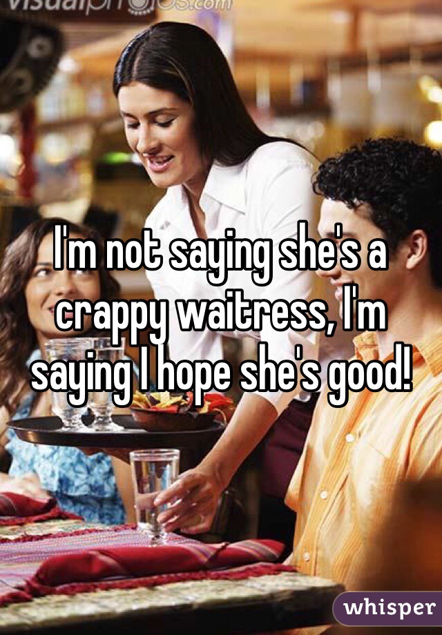 I'm not saying she's a crappy waitress, I'm saying I hope she's good! 