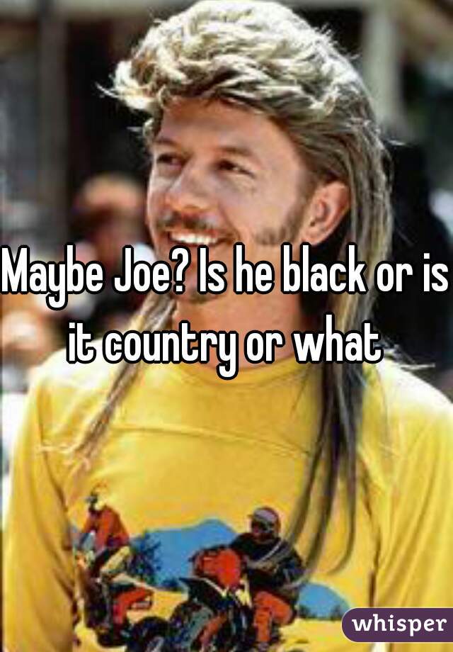 Maybe Joe? Is he black or is it country or what 