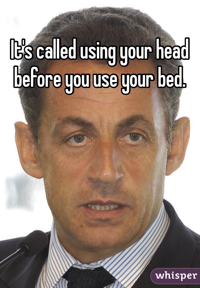 It's called using your head before you use your bed.