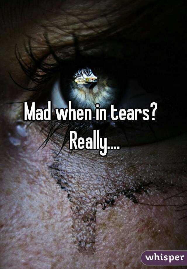 Mad when in tears?  Really....