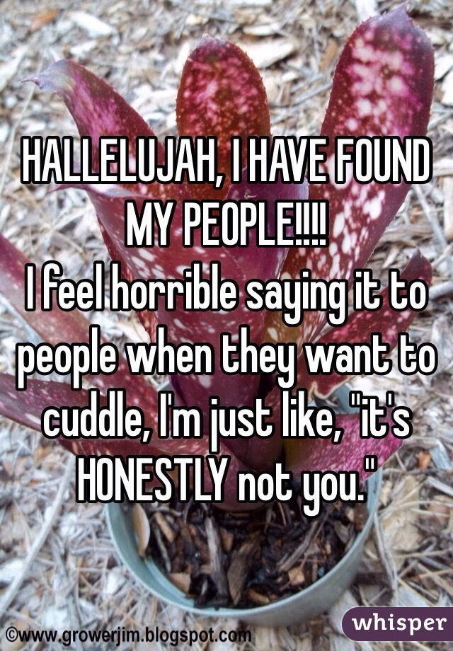 HALLELUJAH, I HAVE FOUND MY PEOPLE!!!!
I feel horrible saying it to people when they want to cuddle, I'm just like, "it's HONESTLY not you."