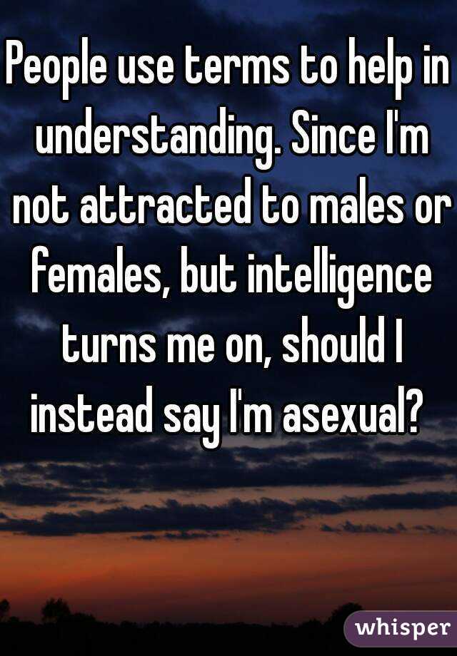 People use terms to help in understanding. Since I'm not attracted to males or females, but intelligence turns me on, should I instead say I'm asexual? 