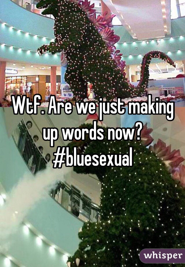 Wtf. Are we just making up words now? #bluesexual