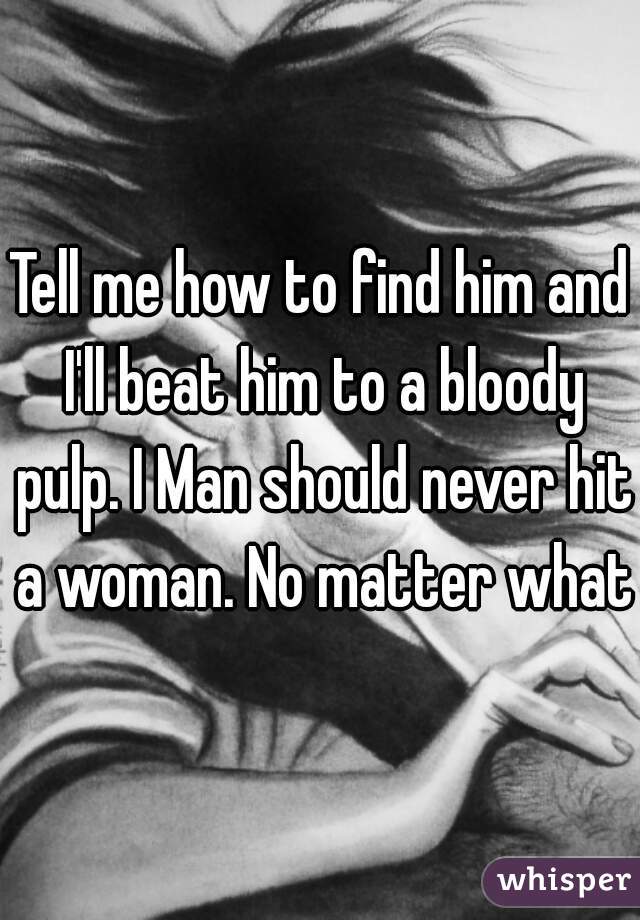 Tell me how to find him and I'll beat him to a bloody pulp. I Man should never hit a woman. No matter what