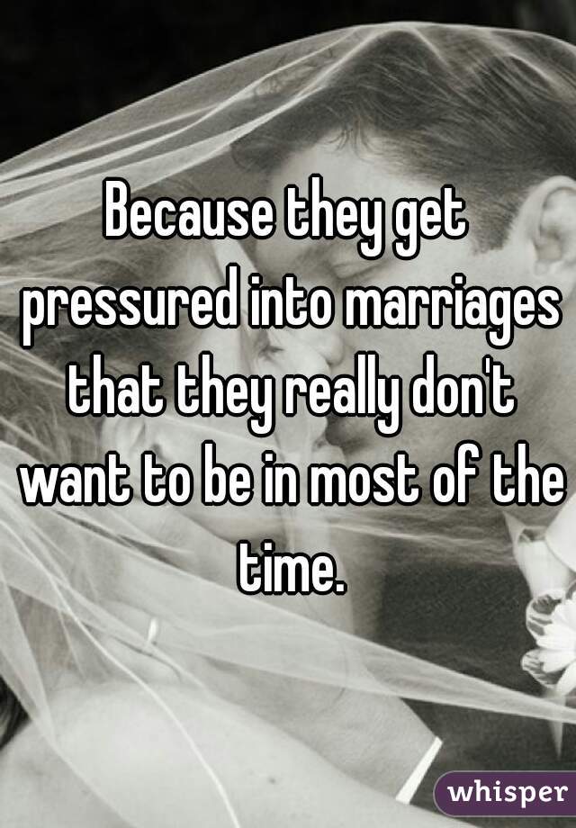 Because they get pressured into marriages that they really don't want to be in most of the time.