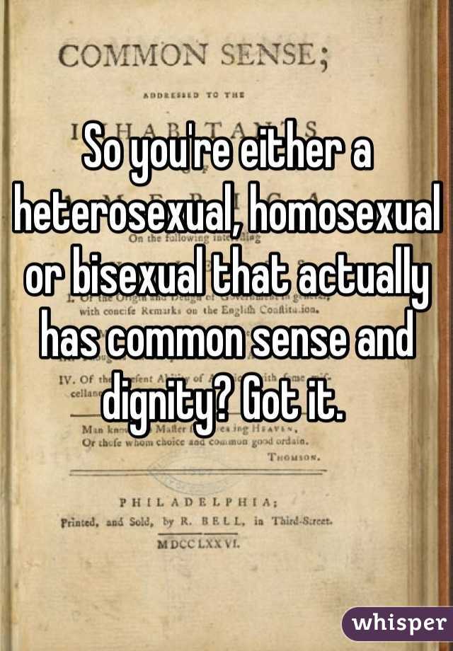 So you're either a heterosexual, homosexual or bisexual that actually has common sense and dignity? Got it. 
