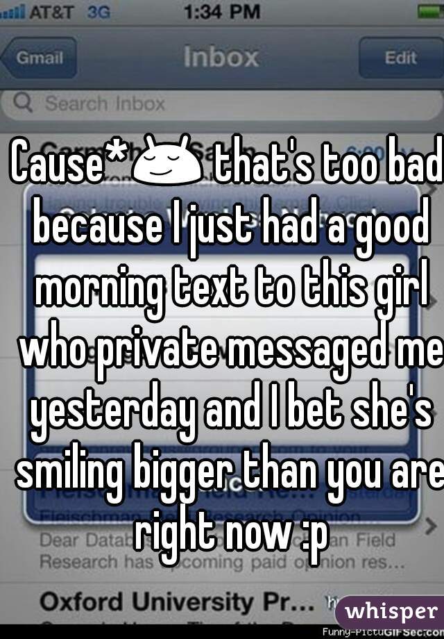 Cause*😌 that's too bad because I just had a good morning text to this girl who private messaged me yesterday and I bet she's smiling bigger than you are right now :p