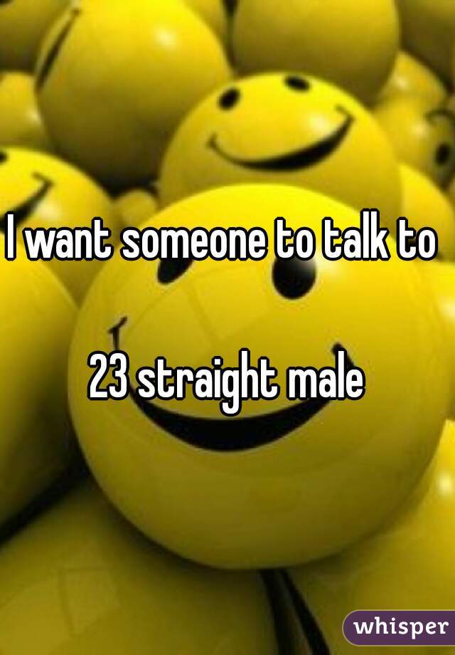 I want someone to talk to 

23 straight male