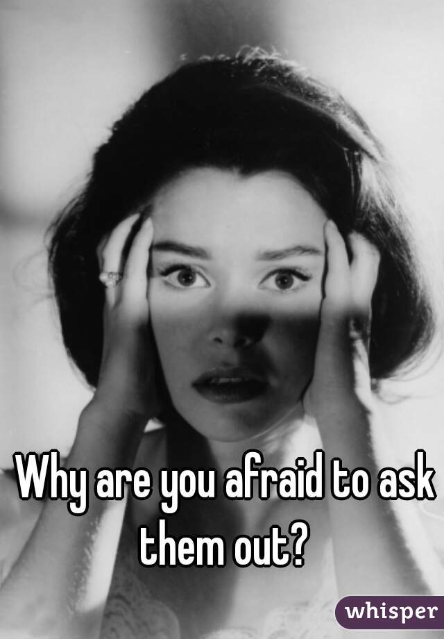 Why are you afraid to ask them out? 