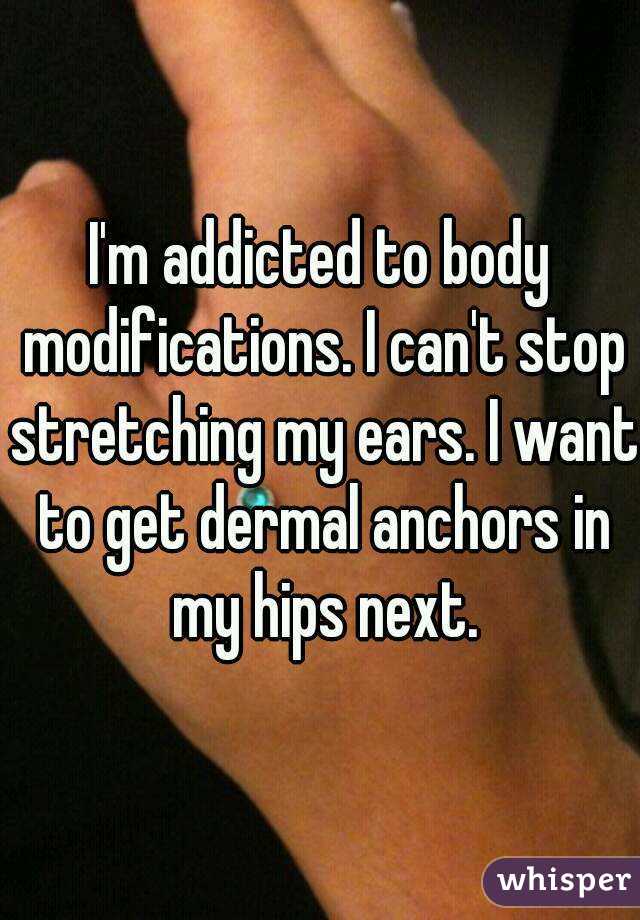 I'm addicted to body modifications. I can't stop stretching my ears. I want to get dermal anchors in my hips next.