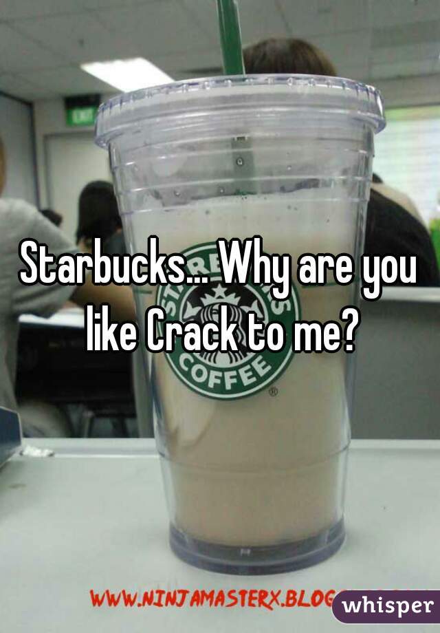 Starbucks... Why are you like Crack to me?