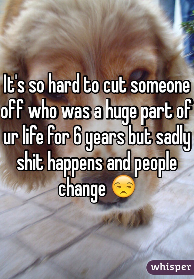It's so hard to cut someone off who was a huge part of ur life for 6 years but sadly shit happens and people change 😒