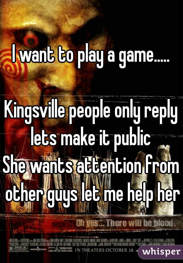 I want to play a game.....

Kingsville people only reply lets make it public 
She wants attention from other guys let me help her