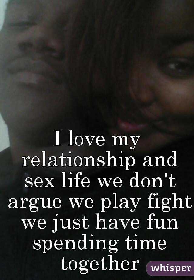 I love my relationship and sex life we don't argue we play fight we just have fun spending time together
