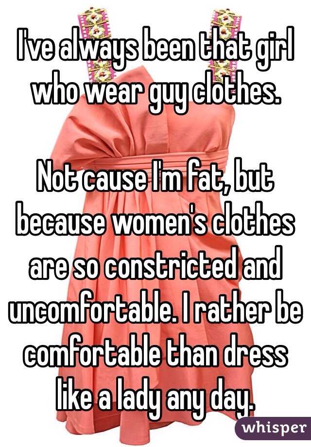 I've always been that girl who wear guy clothes. 

Not cause I'm fat, but because women's clothes are so constricted and uncomfortable. I rather be comfortable than dress like a lady any day.