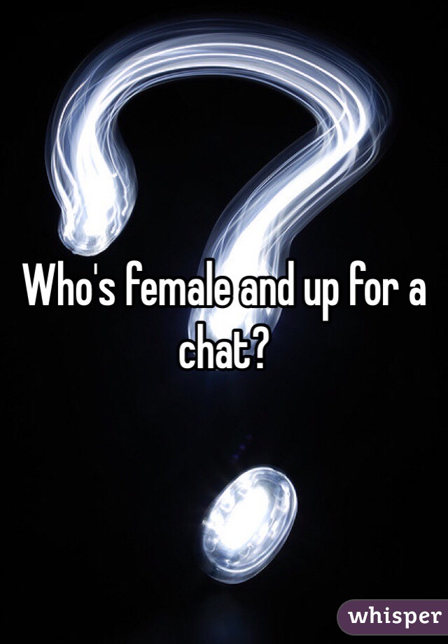 Who's female and up for a chat? 