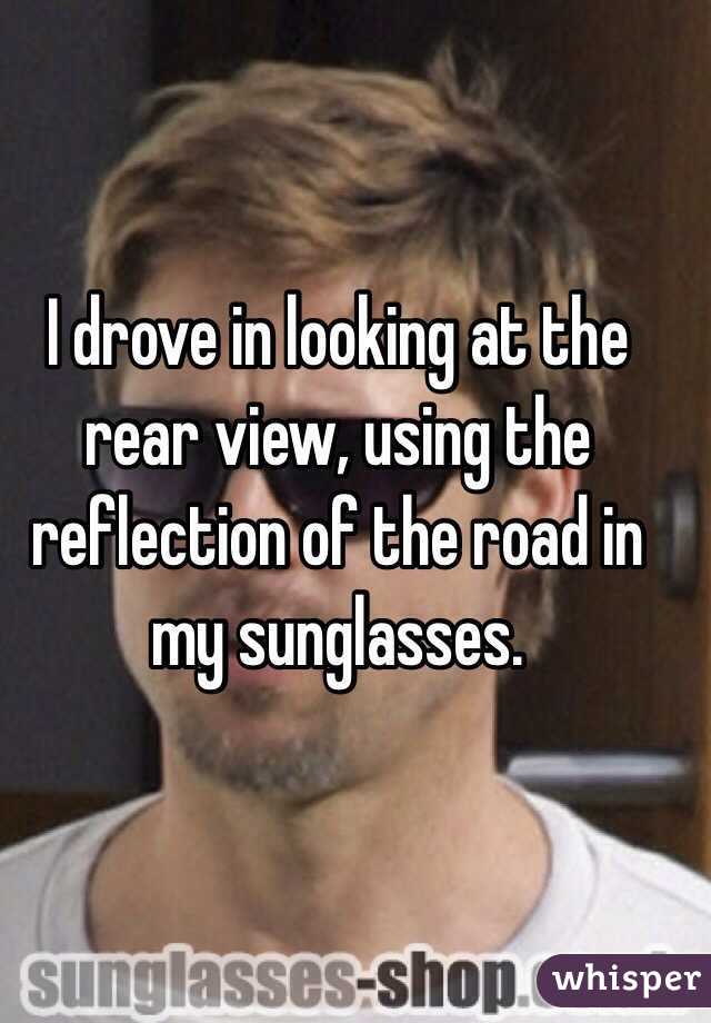 I drove in looking at the rear view, using the reflection of the road in my sunglasses. 