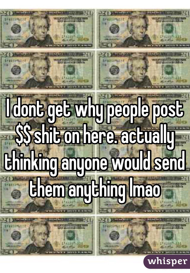 I dont get why people post $$ shit on here. actually thinking anyone would send them anything lmao 