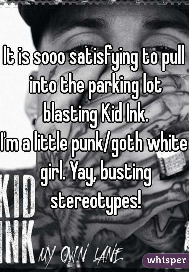 It is sooo satisfying to pull into the parking lot blasting Kid Ink.
I'm a little punk/goth white girl. Yay, busting stereotypes!