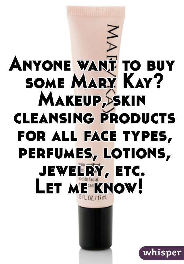 Anyone want to buy some Mary Kay?
Makeup, skin cleansing products for all face types, perfumes, lotions, jewelry, etc. 
Let me know! 