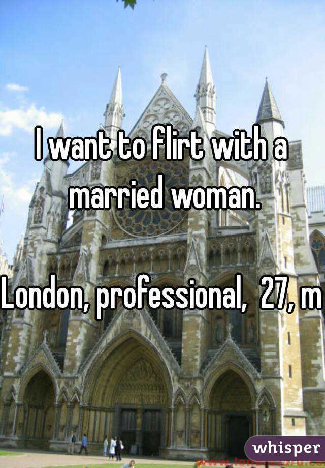 I want to flirt with a married woman.

London, professional,  27, m