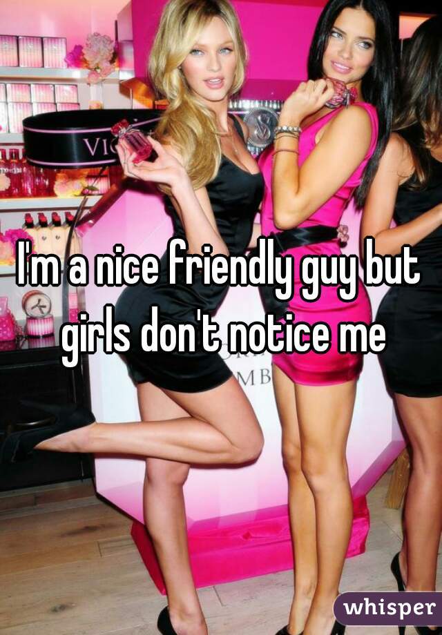 I'm a nice friendly guy but girls don't notice me