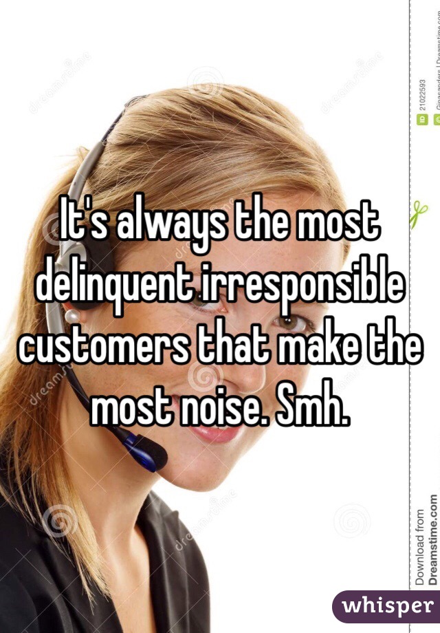 It's always the most delinquent irresponsible customers that make the most noise. Smh.