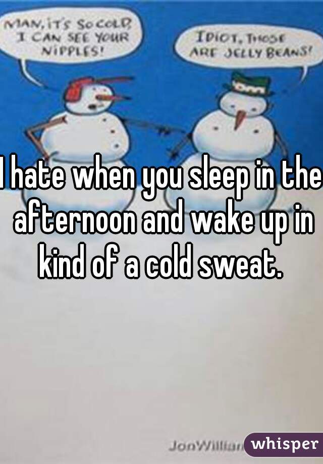 I hate when you sleep in the afternoon and wake up in kind of a cold sweat. 