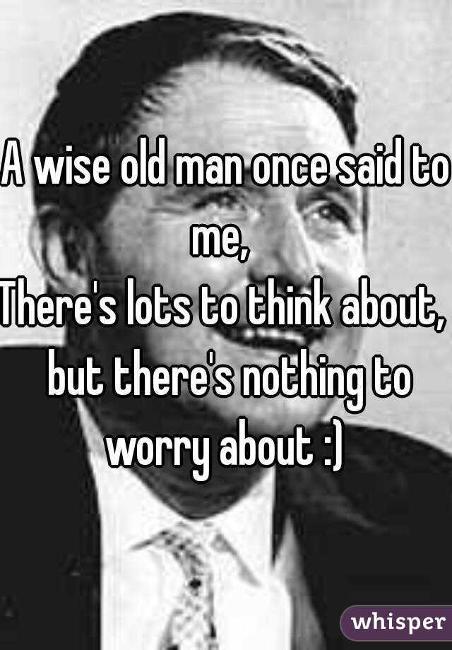 A wise old man once said to me,  
There's lots to think about,  but there's nothing to worry about :) 