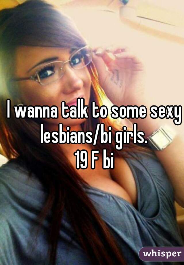 I wanna talk to some sexy lesbians/bi girls. 
19 F bi