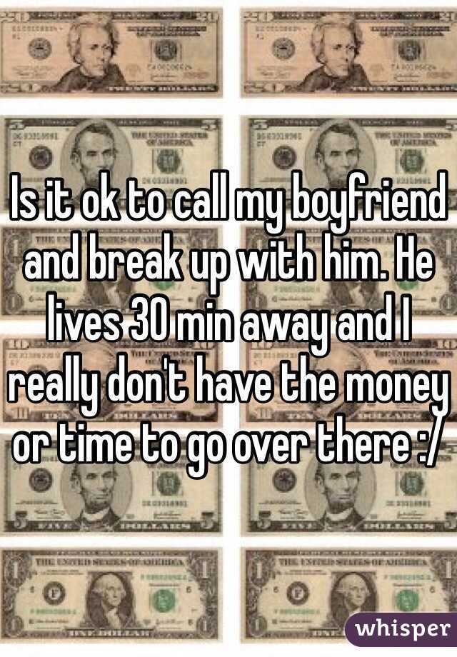 Is it ok to call my boyfriend and break up with him. He lives 30 min away and I really don't have the money or time to go over there :/