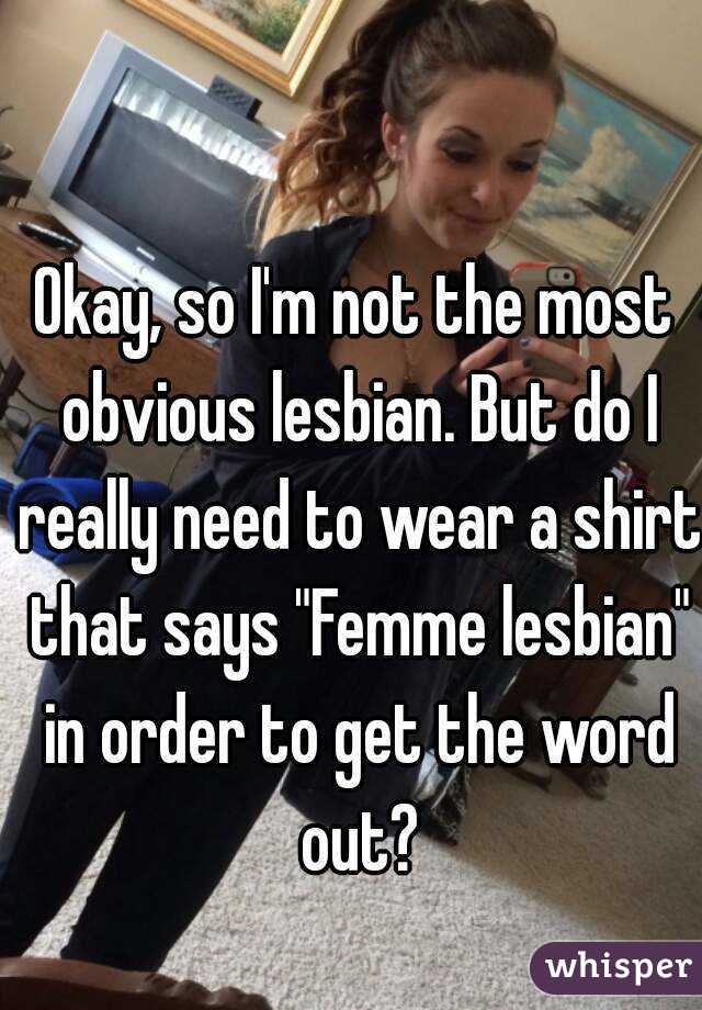 Okay, so I'm not the most obvious lesbian. But do I really need to wear a shirt that says "Femme lesbian" in order to get the word out?