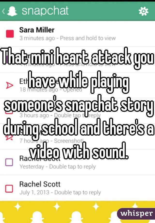 That mini heart attack you have while playing someone's snapchat story during school and there's a video with sound.