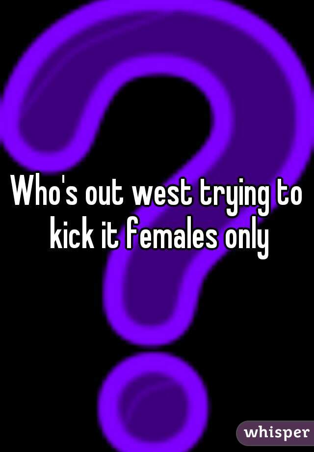 Who's out west trying to kick it females only