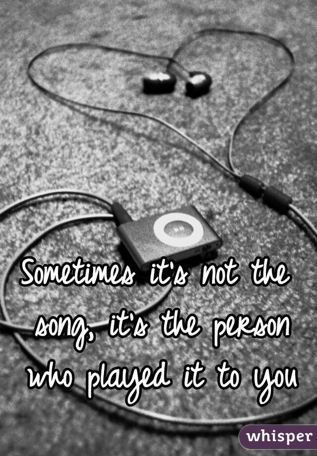 Sometimes it's not the song, it's the person who played it to you