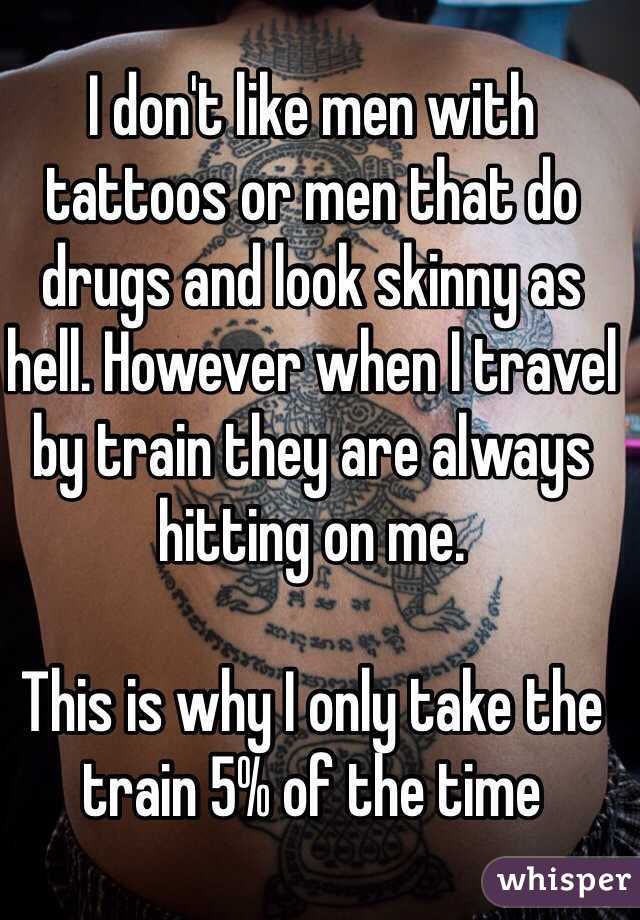 I don't like men with tattoos or men that do drugs and look skinny as hell. However when I travel by train they are always hitting on me. 

This is why I only take the train 5% of the time