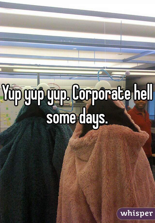 Yup yup yup. Corporate hell some days. 