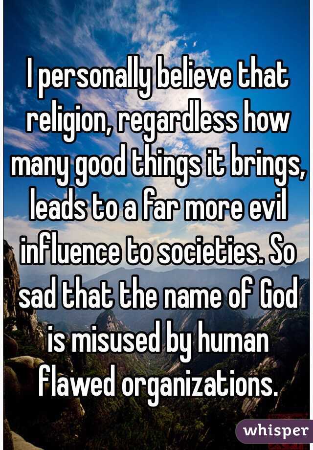 I personally believe that religion, regardless how many good things it brings, leads to a far more evil influence to societies. So sad that the name of God is misused by human flawed organizations.