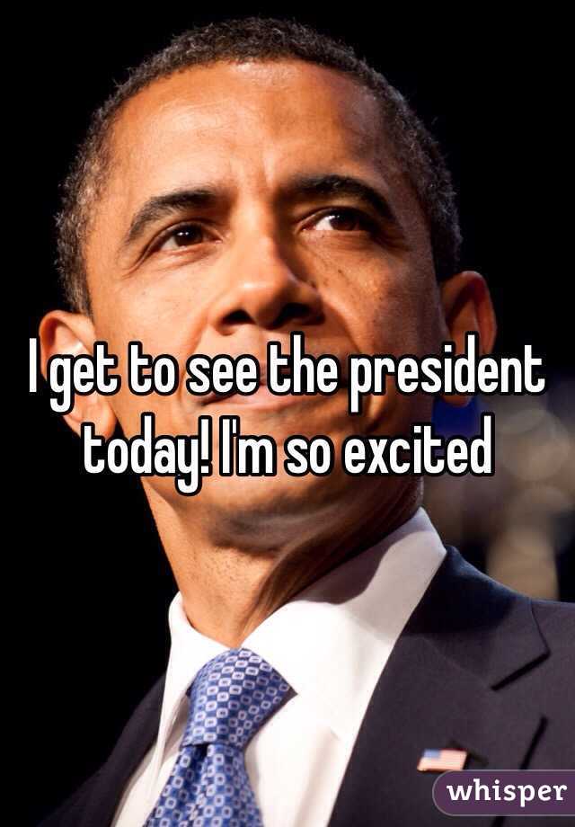 I get to see the president today! I'm so excited