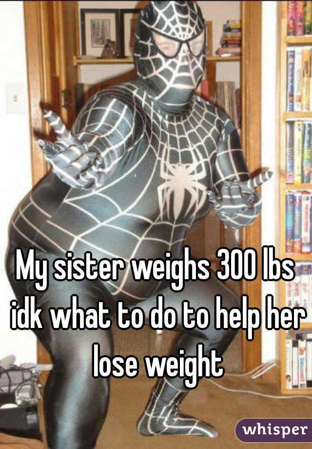 My sister weighs 300 lbs idk what to do to help her lose weight